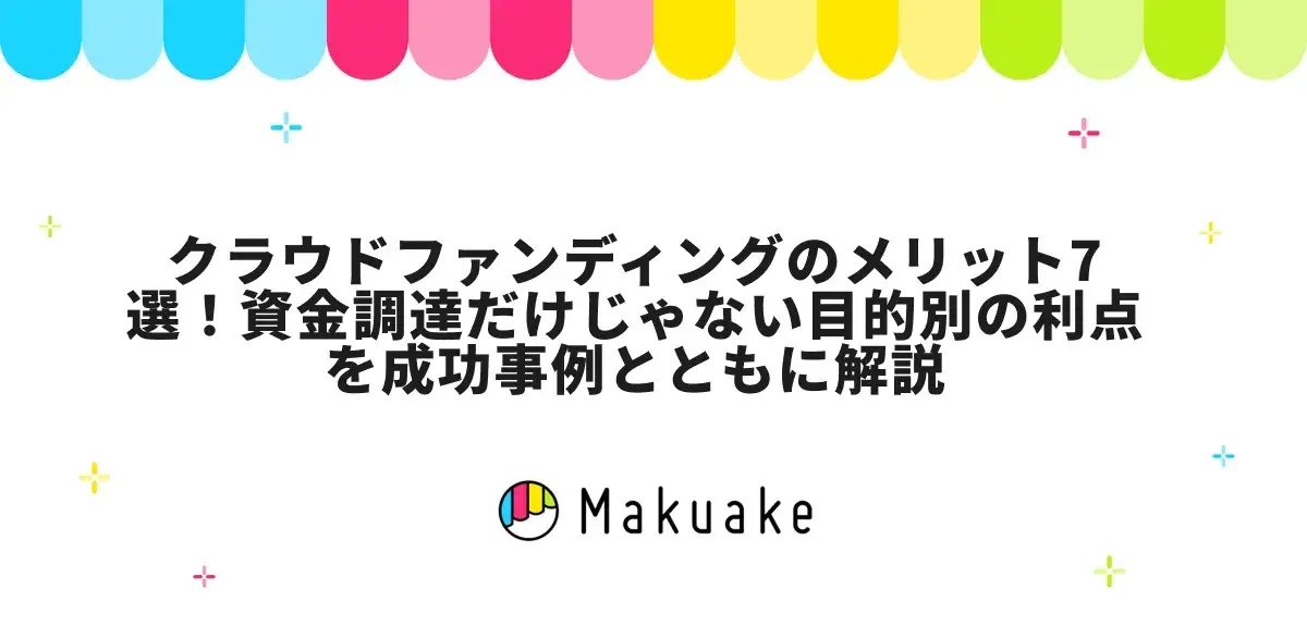 クラウドファンディングのメリット7選！資金調達だけじゃない目的別の利点を成功事例とともに解説