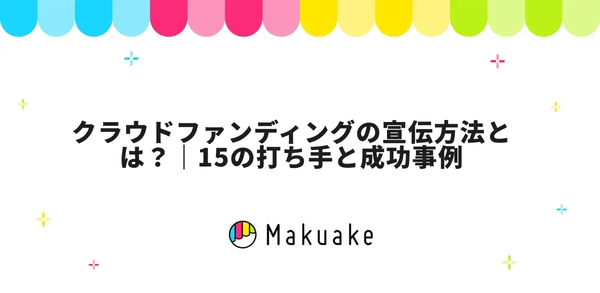 クラウドファンディングの宣伝方法とは？｜15の打ち手と成功事例