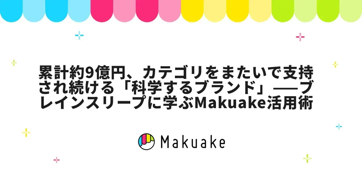 累計約9億円、カテゴリをまたいで支持され続ける「科学するブランド」——ブレインスリープに学ぶMakuake活用術