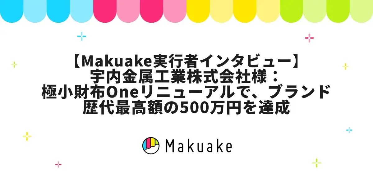 【Makuake実行者インタビュー】宇内金属工業株式会社様：極小財布Oneリニューアルで、ブランド歴代最高額の500万円を達成。成功の裏側と事業を加速させる「体制」という資産