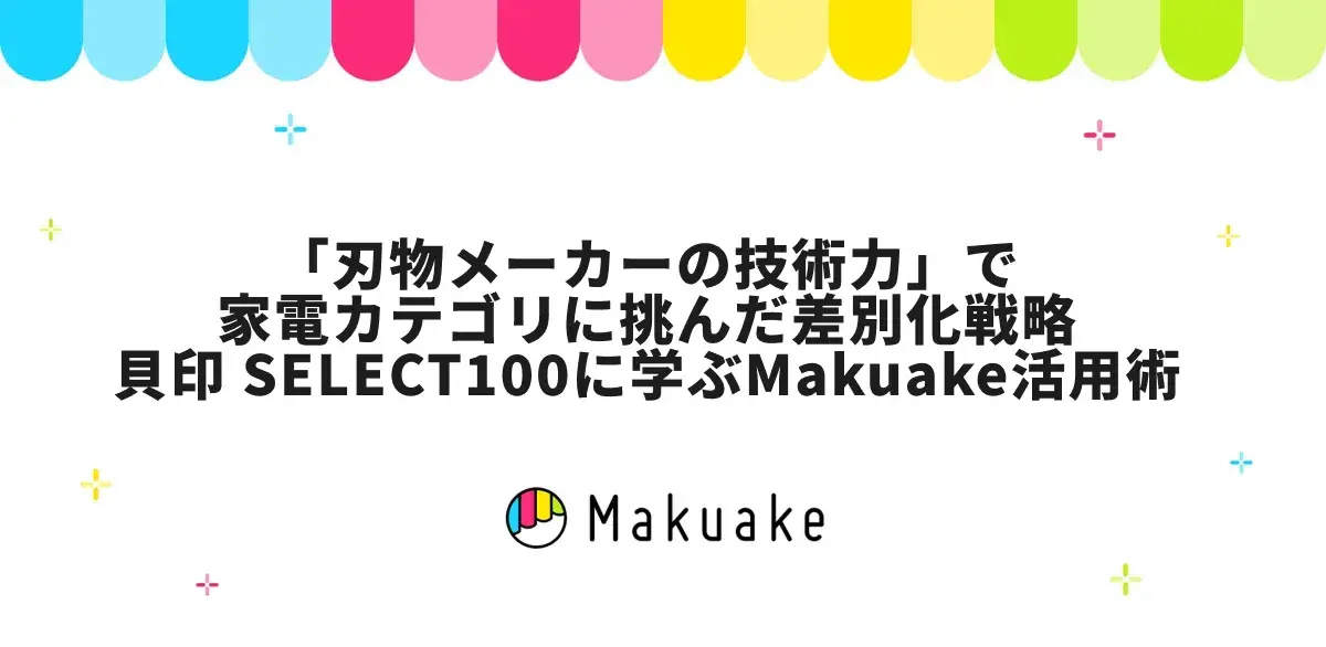 「刃物メーカーの技術力」で家電カテゴリに挑んだ差別化戦略——貝印 SELECT100に学ぶMakuake活用術